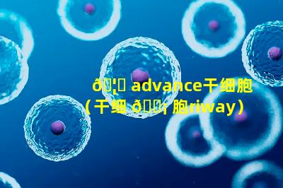 🦉 advance干细胞（干细 🐡 胞riway）